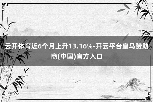 云开体育近6个月上升13.16%-开云平台皇马赞助商(中国)官方入口