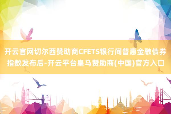 开云官网切尔西赞助商CFETS银行间普惠金融债券指数发布后-开云平台皇马赞助商(中国)官方入口