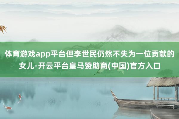 体育游戏app平台但李世民仍然不失为一位贡献的女儿-开云平台皇马赞助商(中国)官方入口