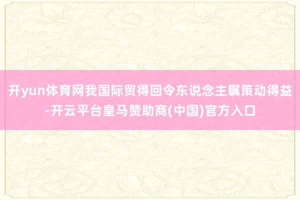 开yun体育网我国际贸得回令东说念主瞩策动得益-开云平台皇马赞助商(中国)官方入口