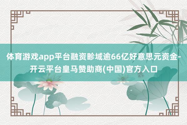 体育游戏app平台融资畛域逾66亿好意思元资金-开云平台皇马赞助商(中国)官方入口