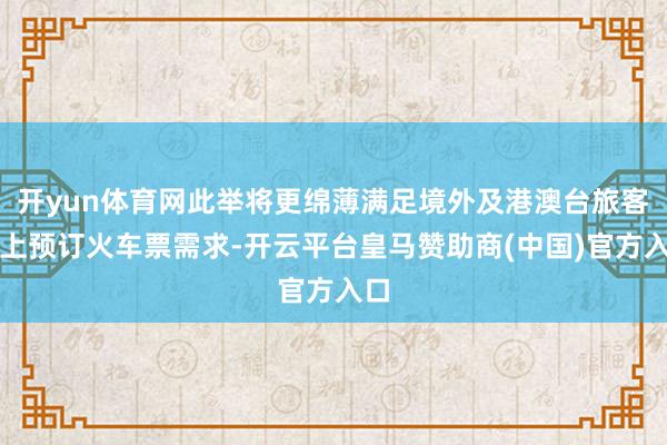 开yun体育网此举将更绵薄满足境外及港澳台旅客北上预订火车票需求-开云平台皇马赞助商(中国)官方入口