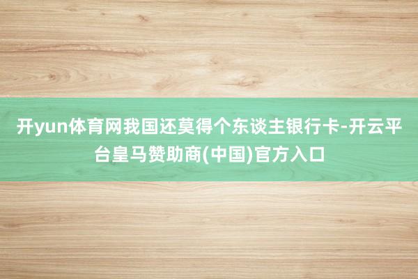 开yun体育网我国还莫得个东谈主银行卡-开云平台皇马赞助商(中国)官方入口