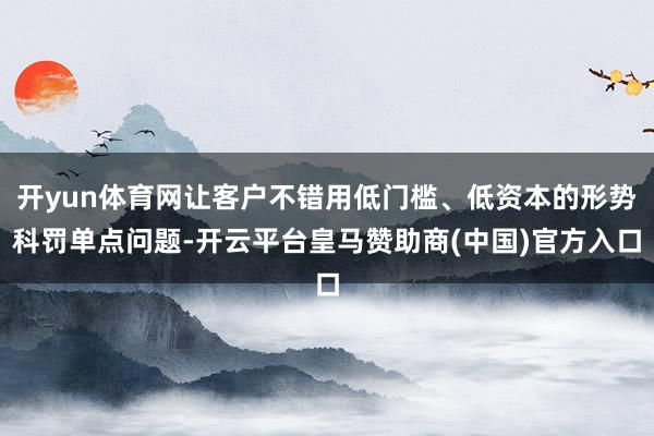 开yun体育网让客户不错用低门槛、低资本的形势科罚单点问题-开云平台皇马赞助商(中国)官方入口