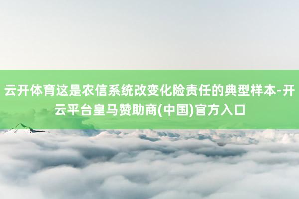 云开体育这是农信系统改变化险责任的典型样本-开云平台皇马赞助商(中国)官方入口