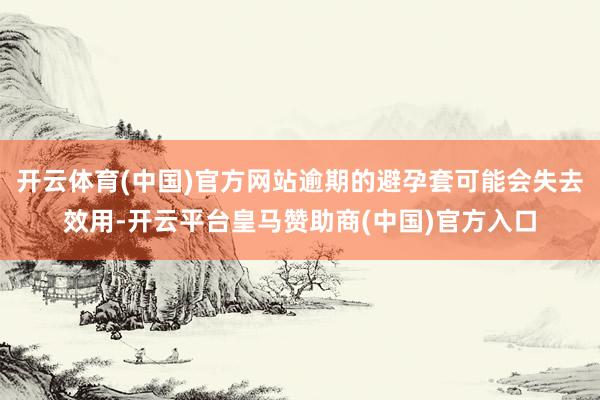 开云体育(中国)官方网站逾期的避孕套可能会失去效用-开云平台皇马赞助商(中国)官方入口