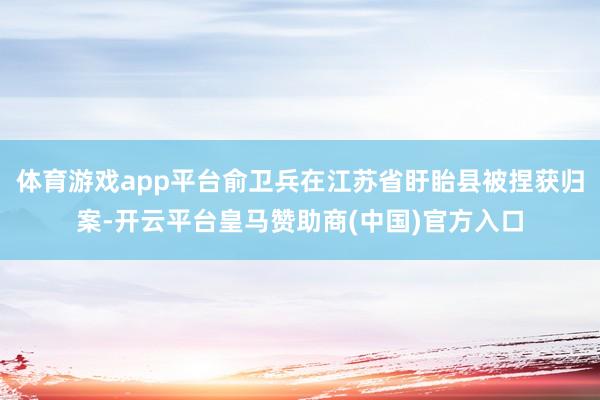 体育游戏app平台俞卫兵在江苏省盱眙县被捏获归案-开云平台皇马赞助商(中国)官方入口