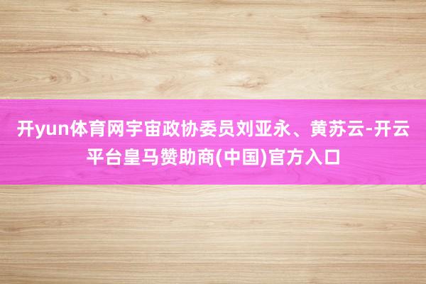 开yun体育网宇宙政协委员刘亚永、黄苏云-开云平台皇马赞助商(中国)官方入口