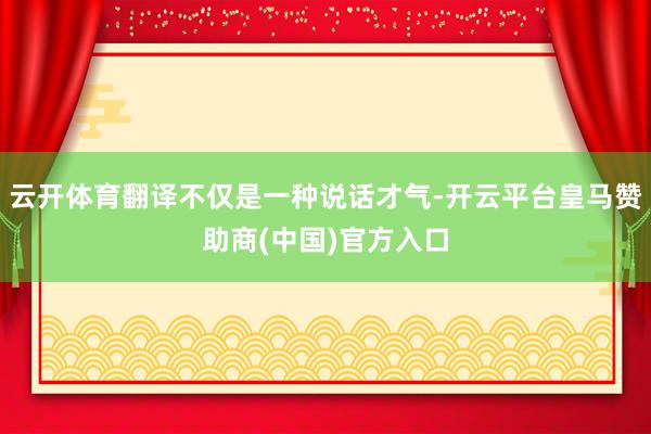 云开体育翻译不仅是一种说话才气-开云平台皇马赞助商(中国)官方入口