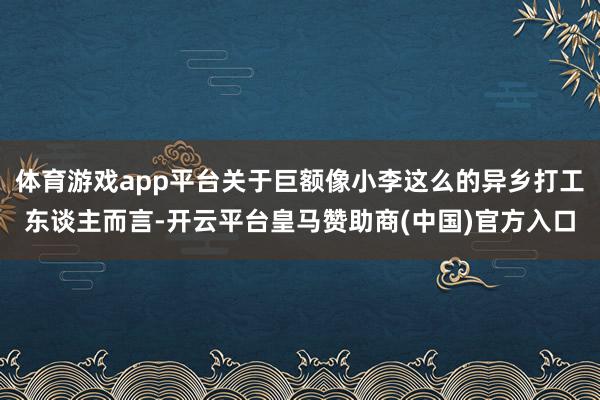 体育游戏app平台关于巨额像小李这么的异乡打工东谈主而言-开云平台皇马赞助商(中国)官方入口