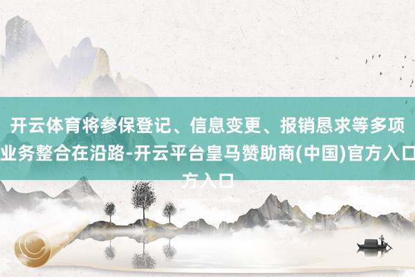 开云体育将参保登记、信息变更、报销恳求等多项业务整合在沿路-开云平台皇马赞助商(中国)官方入口