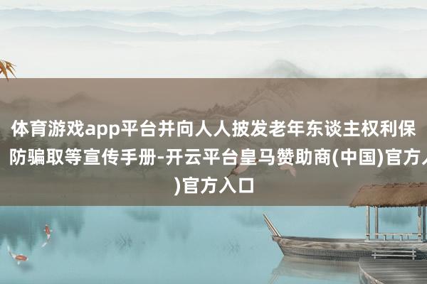 体育游戏app平台并向人人披发老年东谈主权利保险、防骗取等宣传手册-开云平台皇马赞助商(中国)官方入口