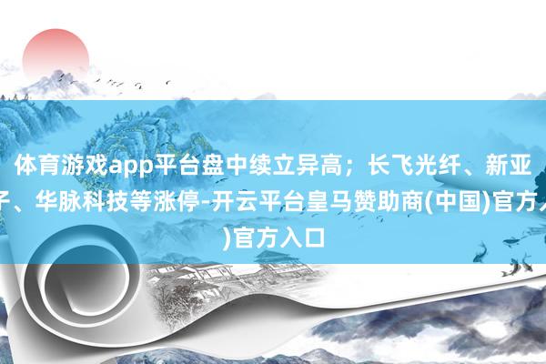 体育游戏app平台盘中续立异高；长飞光纤、新亚电子、华脉科技等涨停-开云平台皇马赞助商(中国)官方入口