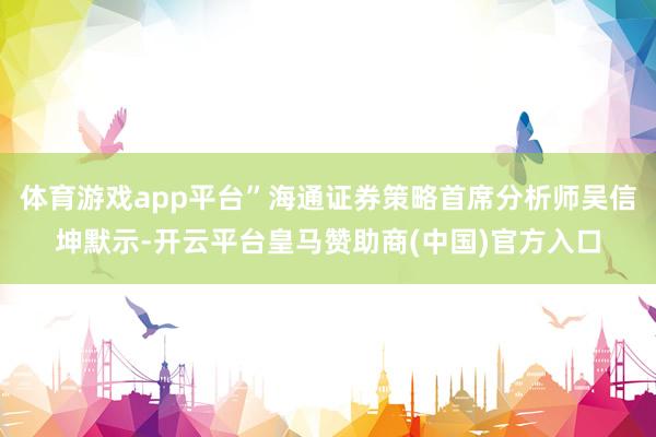 体育游戏app平台”海通证券策略首席分析师吴信坤默示-开云平台皇马赞助商(中国)官方入口