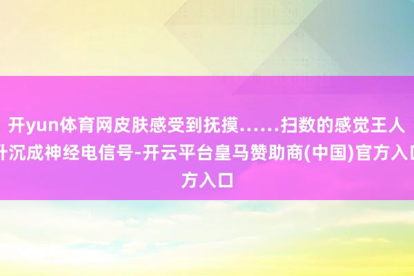 开yun体育网皮肤感受到抚摸……扫数的感觉王人升沉成神经电信号-开云平台皇马赞助商(中国)官方入口