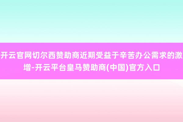 开云官网切尔西赞助商近期受益于辛苦办公需求的激增-开云平台皇马赞助商(中国)官方入口