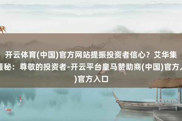 开云体育(中国)官方网站提振投资者信心?艾华集团董秘:尊敬的投资者-开云平台皇马赞助商(中国)官方入口